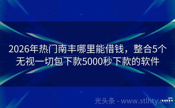 2026年热门南丰哪里能借钱，整合5个无视一切包下款5000秒下款的软件