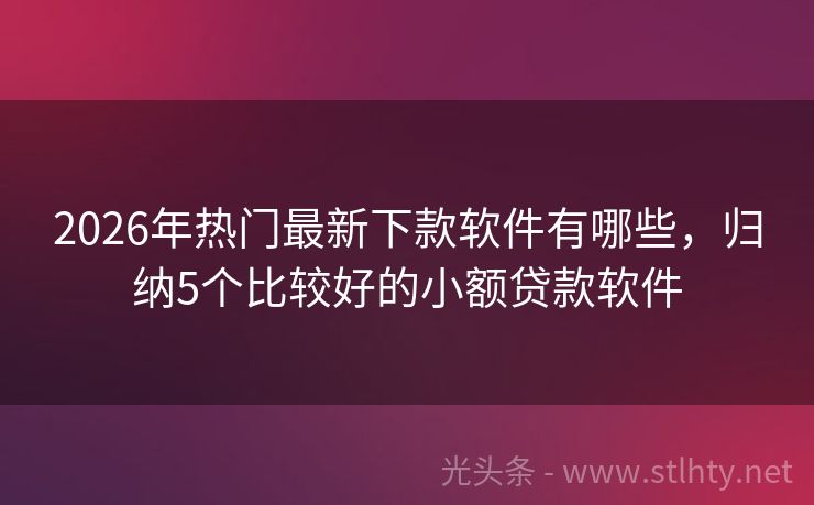 2026年热门最新下款软件有哪些，归纳5个比较好的小额贷款软件