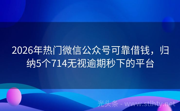 2026年热门微信公众号可靠借钱，归纳5个714无视逾期秒下的平台