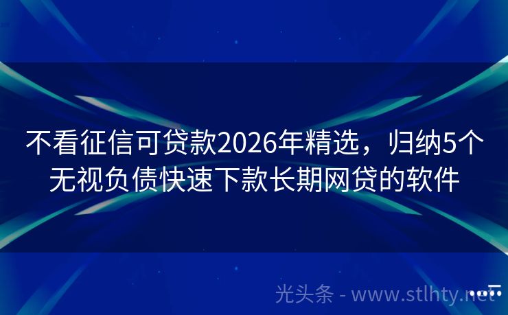 不看征信可贷款2026年精选，归纳5个无视负债快速下款长期网贷的软件