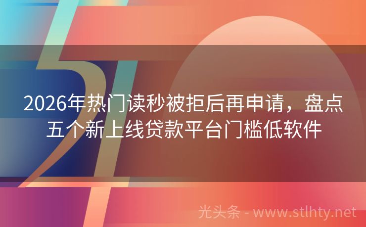 2026年热门读秒被拒后再申请，盘点五个新上线贷款平台门槛低软件
