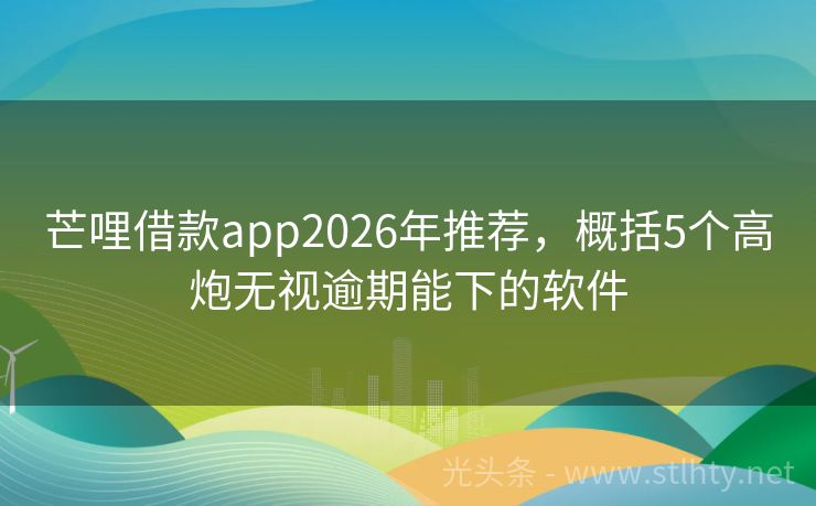 芒哩借款app2026年推荐，概括5个高炮无视逾期能下的软件