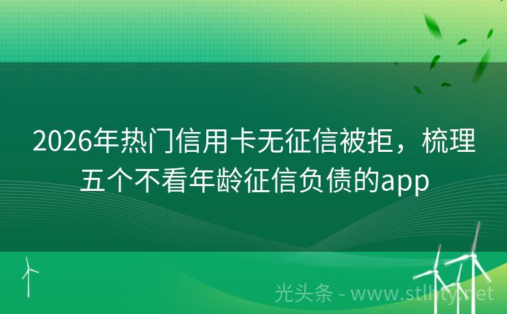 2026年热门信用卡无征信被拒，梳理五个不看年龄征信负债的app