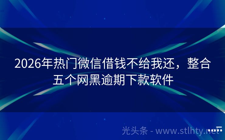 2026年热门微信借钱不给我还，整合五个网黑逾期下款软件
