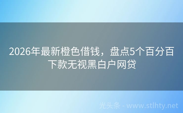 2026年最新橙色借钱，盘点5个百分百下款无视黑白户网贷