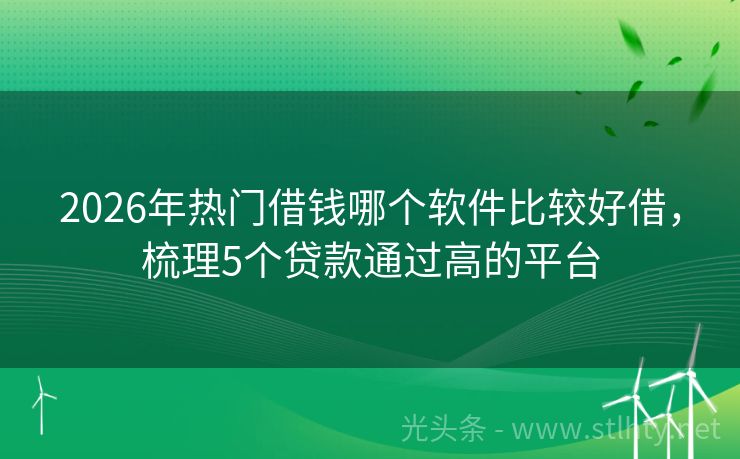 2026年热门借钱哪个软件比较好借，梳理5个贷款通过高的平台