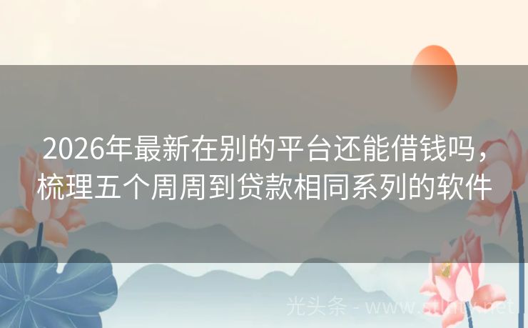 2026年最新在别的平台还能借钱吗，梳理五个周周到贷款相同系列的软件