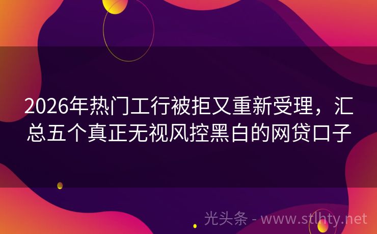 2026年热门工行被拒又重新受理，汇总五个真正无视风控黑白的网贷口子