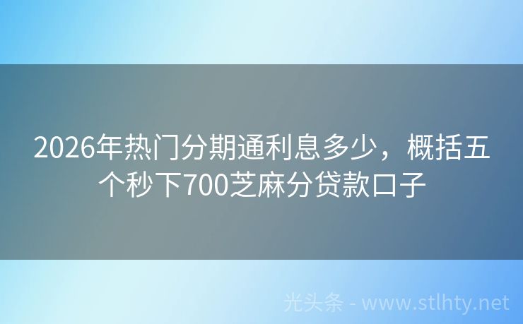 2026年热门分期通利息多少，概括五个秒下700芝麻分贷款口子