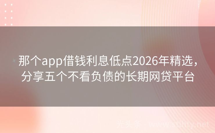 那个app借钱利息低点2026年精选，分享五个不看负债的长期网贷平台