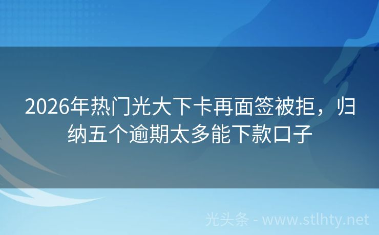 2026年热门光大下卡再面签被拒，归纳五个逾期太多能下款口子