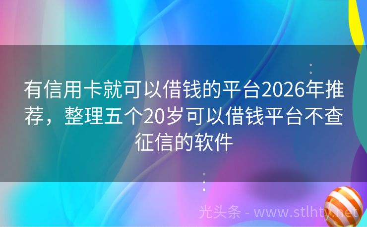 有信用卡就可以借钱的平台2026年推荐，整理五个20岁可以借钱平台不查征信的软件