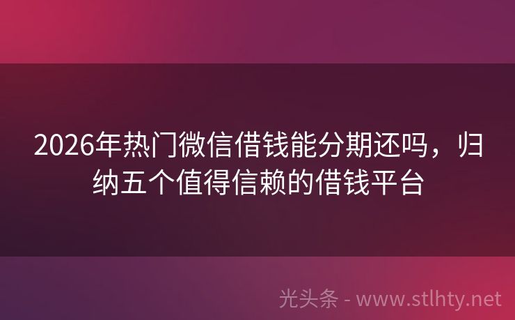 2026年热门微信借钱能分期还吗，归纳五个值得信赖的借钱平台