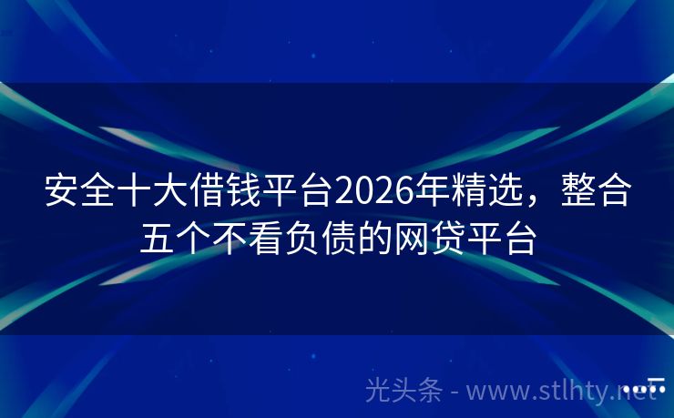安全十大借钱平台2026年精选，整合五个不看负债的网贷平台