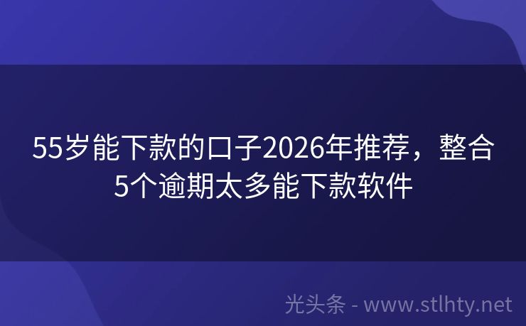 55岁能下款的口子2026年推荐，整合5个逾期太多能下款软件
