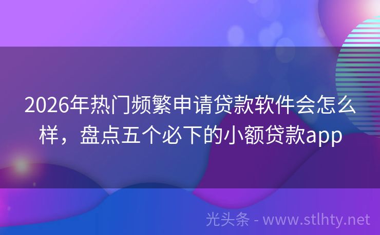 2026年热门频繁申请贷款软件会怎么样，盘点五个必下的小额贷款app