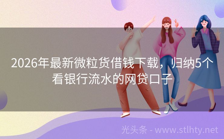 2026年最新微粒货借钱下载，归纳5个看银行流水的网贷口子
