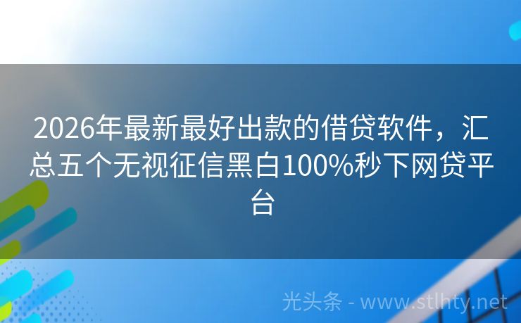 2026年最新最好出款的借贷软件，汇总五个无视征信黑白100%秒下网贷平台