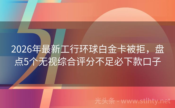 2026年最新工行环球白金卡被拒，盘点5个无视综合评分不足必下款口子
