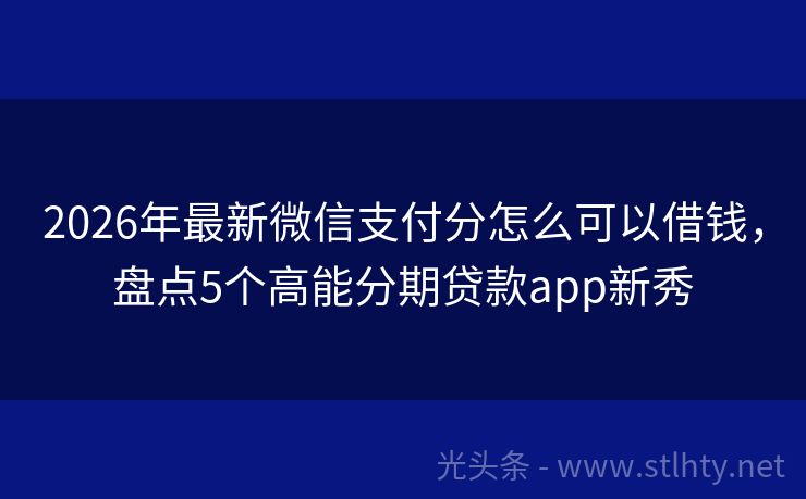 2026年最新微信支付分怎么可以借钱，盘点5个高能分期贷款app新秀