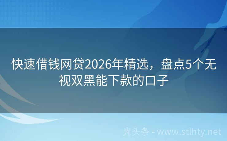 快速借钱网贷2026年精选，盘点5个无视双黑能下款的口子