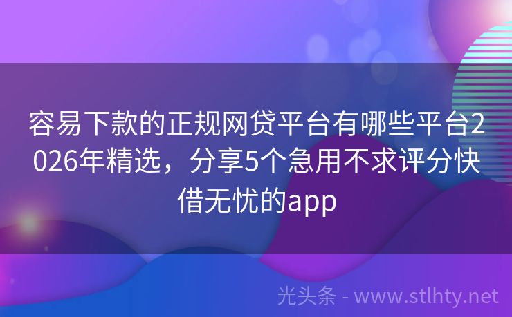 容易下款的正规网贷平台有哪些平台2026年精选，分享5个急用不求评分快借无忧的app