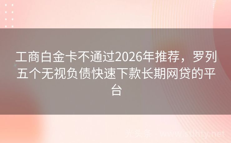 工商白金卡不通过2026年推荐，罗列五个无视负债快速下款长期网贷的平台
