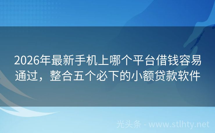 2026年最新手机上哪个平台借钱容易通过，整合五个必下的小额贷款软件