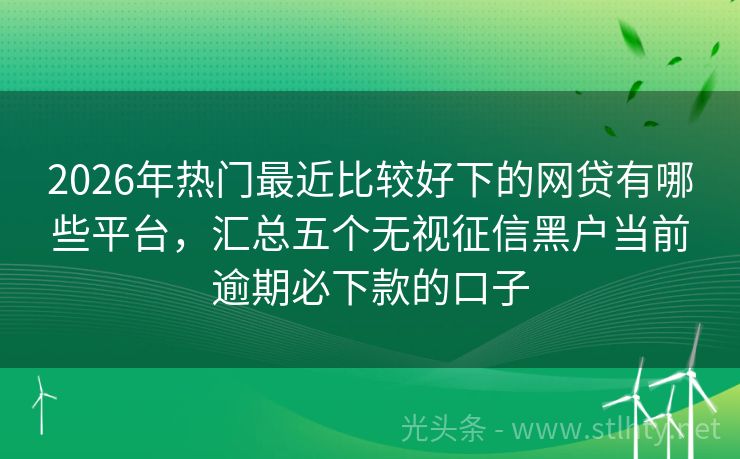 2026年热门最近比较好下的网贷有哪些平台，汇总五个无视征信黑户当前逾期必下款的口子