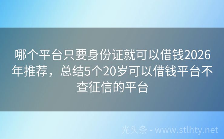 哪个平台只要身份证就可以借钱2026年推荐，总结5个20岁可以借钱平台不查征信的平台