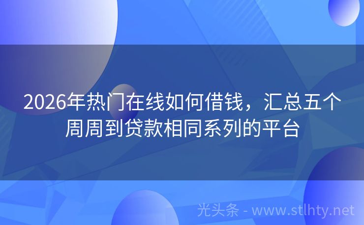 2026年热门在线如何借钱，汇总五个周周到贷款相同系列的平台