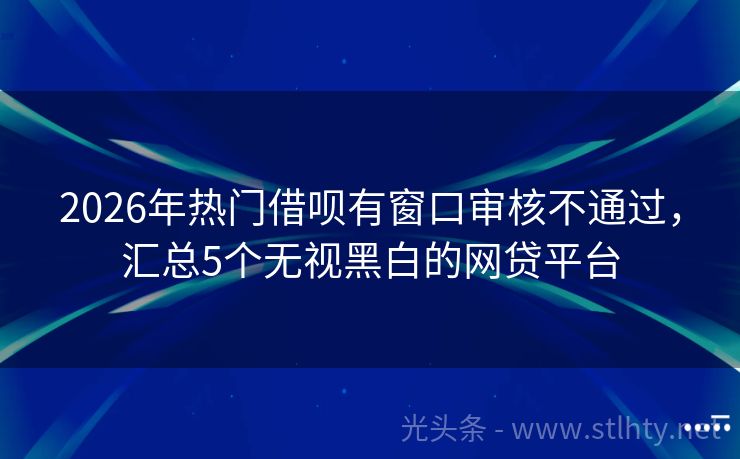 2026年热门借呗有窗口审核不通过，汇总5个无视黑白的网贷平台