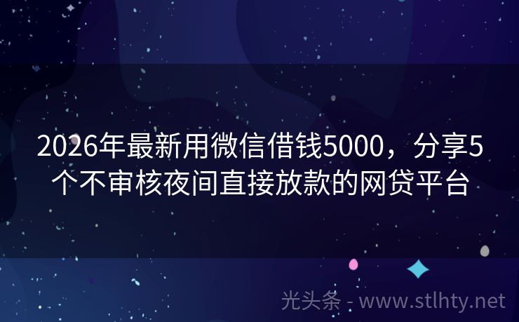 2026年最新用微信借钱5000，分享5个不审核夜间直接放款的网贷平台