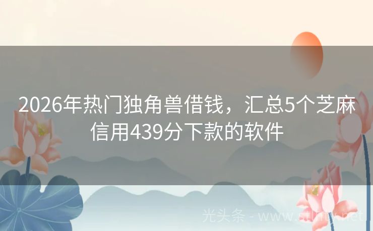 2026年热门独角兽借钱，汇总5个芝麻信用439分下款的软件