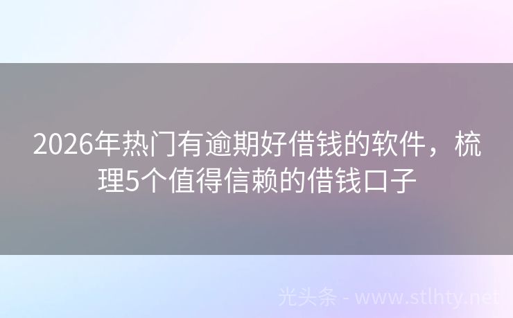 2026年热门有逾期好借钱的软件，梳理5个值得信赖的借钱口子