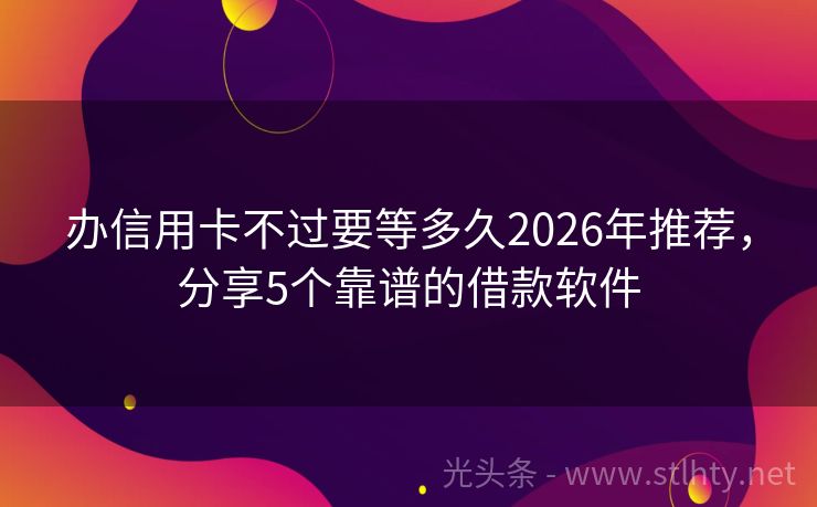办信用卡不过要等多久2026年推荐，分享5个靠谱的借款软件