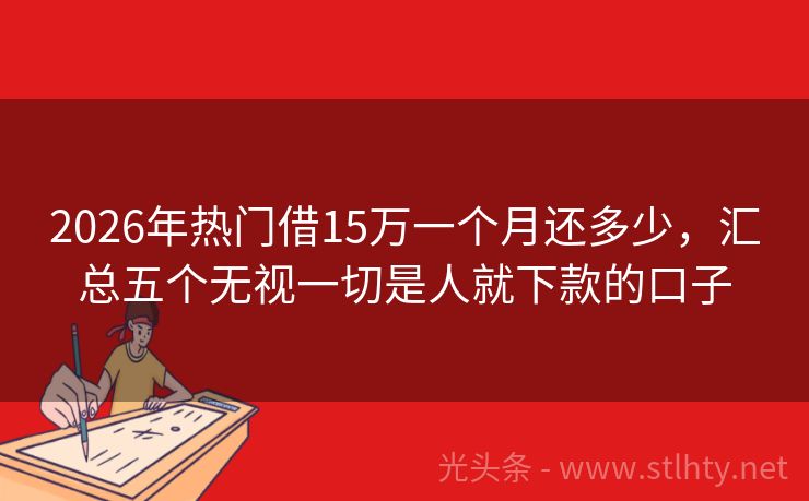 2026年热门借15万一个月还多少，汇总五个无视一切是人就下款的口子