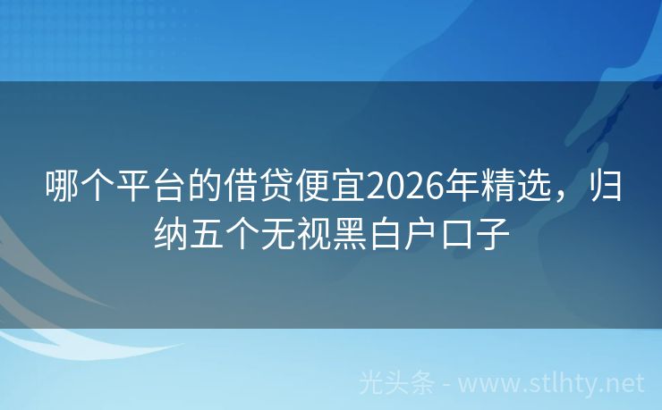 哪个平台的借贷便宜2026年精选，归纳五个无视黑白户口子