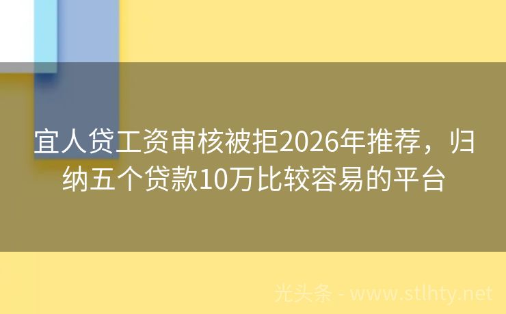 宜人贷工资审核被拒2026年推荐，归纳五个贷款10万比较容易的平台