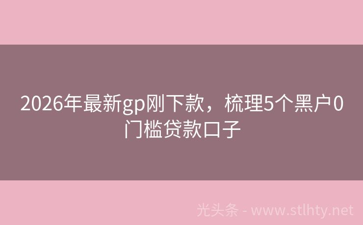 2026年最新gp刚下款，梳理5个黑户0门槛贷款口子