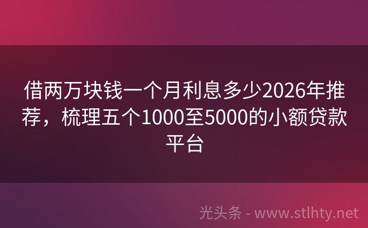 借两万块钱一个月利息多少2026年推荐，梳理五个1000至5000的小额贷款平台