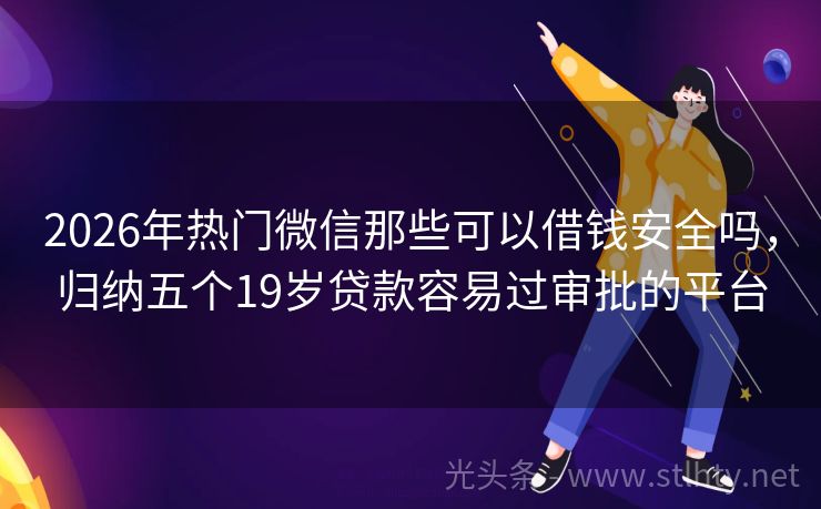 2026年热门微信那些可以借钱安全吗，归纳五个19岁贷款容易过审批的平台