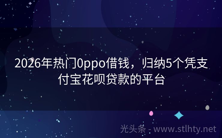 2026年热门0ppo借钱，归纳5个凭支付宝花呗贷款的平台
