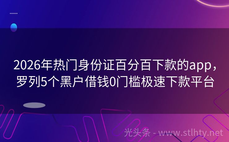 2026年热门身份证百分百下款的app，罗列5个黑户借钱0门槛极速下款平台