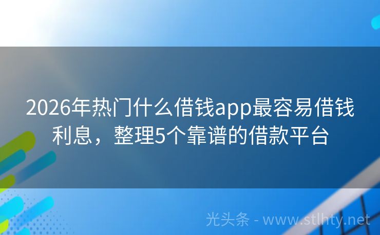 2026年热门什么借钱app最容易借钱利息，整理5个靠谱的借款平台