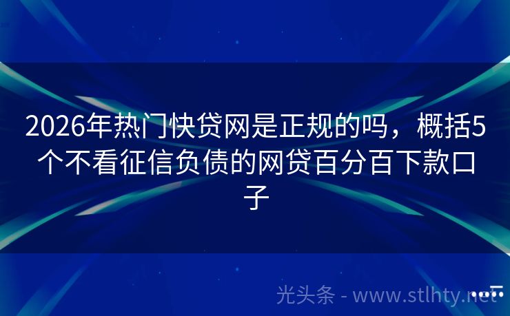2026年热门快贷网是正规的吗，概括5个不看征信负债的网贷百分百下款口子