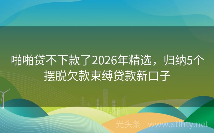 啪啪贷不下款了2026年精选，归纳5个摆脱欠款束缚贷款新口子