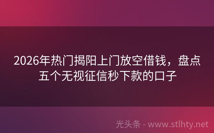 2026年热门揭阳上门放空借钱，盘点五个无视征信秒下款的口子