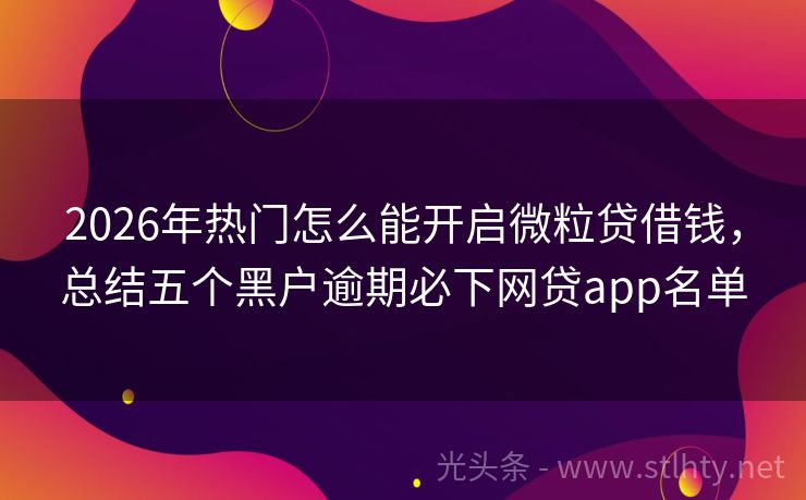 2026年热门怎么能开启微粒贷借钱，总结五个黑户逾期必下网贷app名单