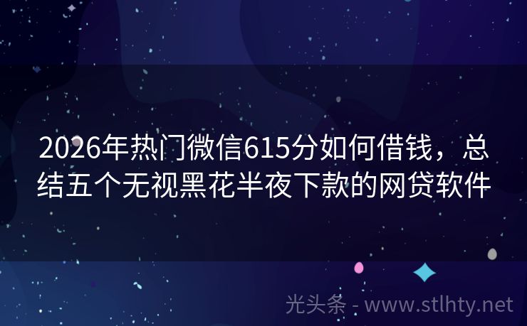 2026年热门微信615分如何借钱，总结五个无视黑花半夜下款的网贷软件